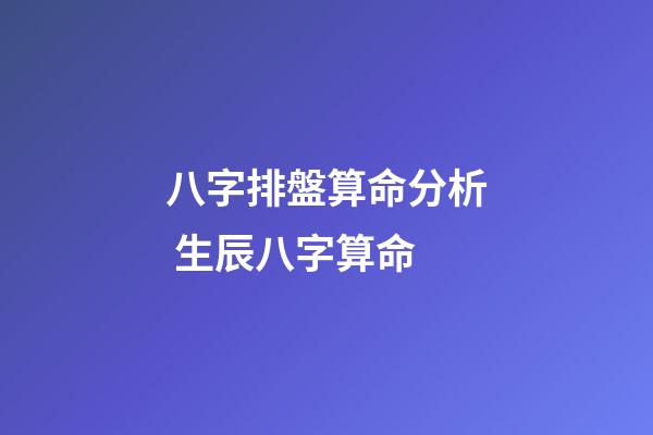 八字排盤算命分析 生辰八字算命-第1張-觀點-玄機派